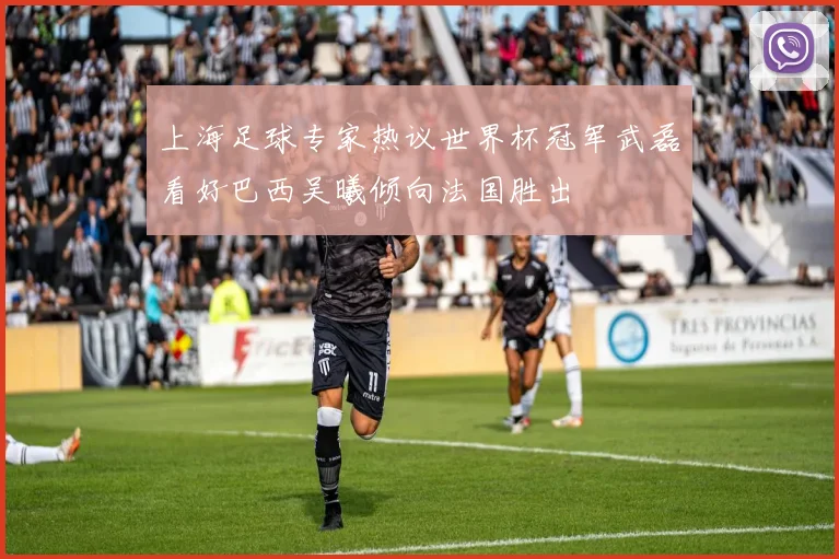 上海足球专家热议世界杯冠军武磊看好巴西吴曦倾向法国胜出