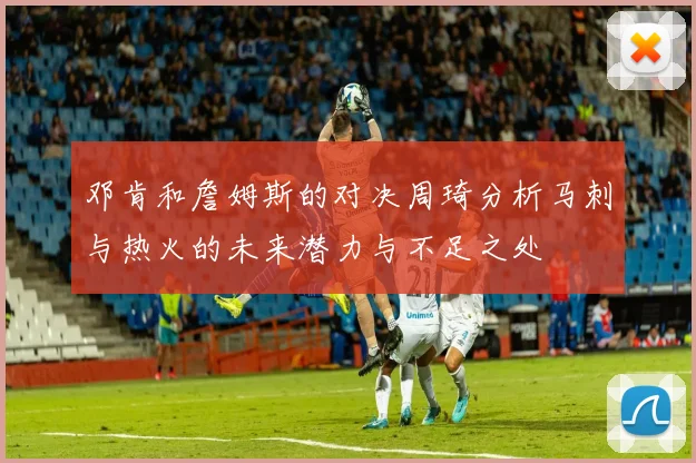 邓肯和詹姆斯的对决周琦分析马刺与热火的未来潜力与不足之处