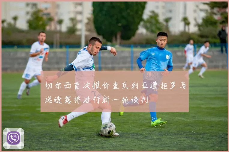 切尔西首次报价查瓦利亚遭拒罗马诺透露将进行新一轮谈判