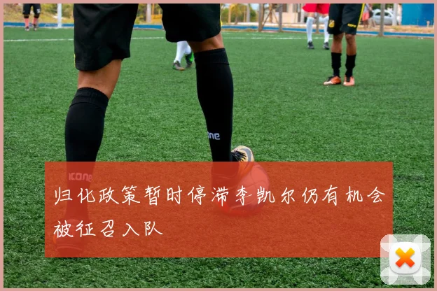 归化政策暂时停滞李凯尔仍有机会被征召入队