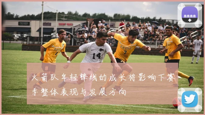 火箭队年轻锋线的成长将影响下赛季整体表现与发展方向