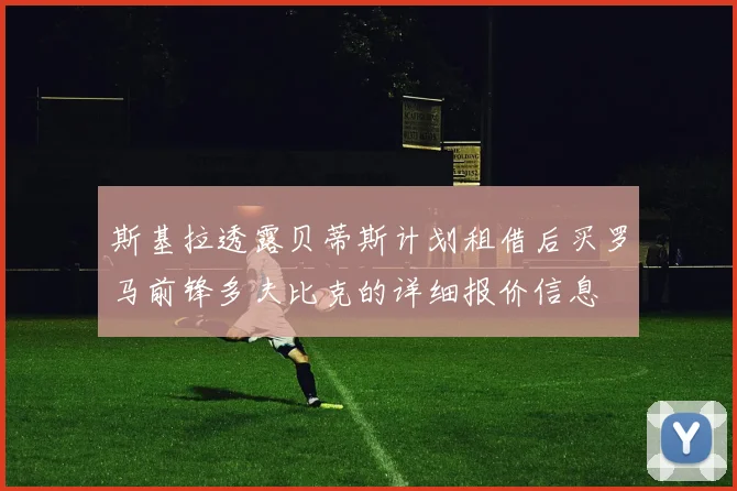 斯基拉透露贝蒂斯计划租借后买罗马前锋多夫比克的详细报价信息