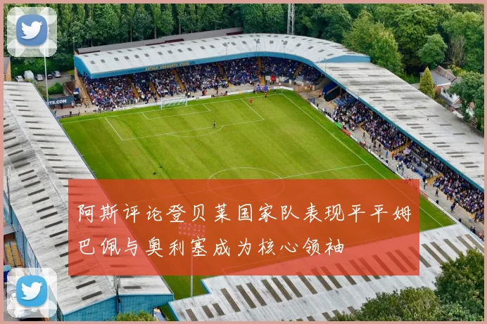 阿斯评论登贝莱国家队表现平平姆巴佩与奥利塞成为核心领袖