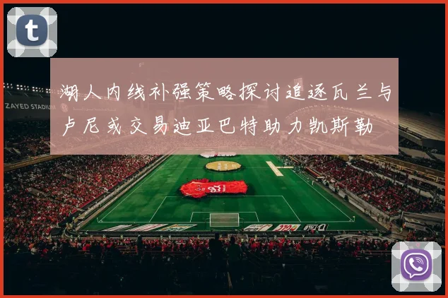 湖人内线补强策略探讨追逐瓦兰与卢尼或交易迪亚巴特助力凯斯勒
