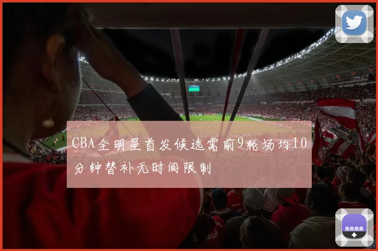 CBA全明星首发候选需前9轮场均10分钟替补无时间限制