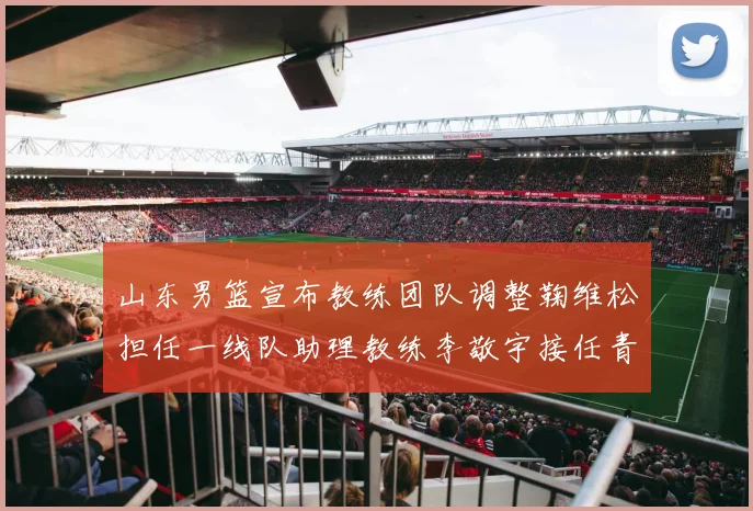 山东男篮宣布教练团队调整鞠维松担任一线队助理教练李敬宇接任青年队主教练