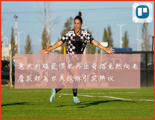 意大利碰瓷惯犯再出奇招竟然向老詹发起高尔夫投诉引发热议