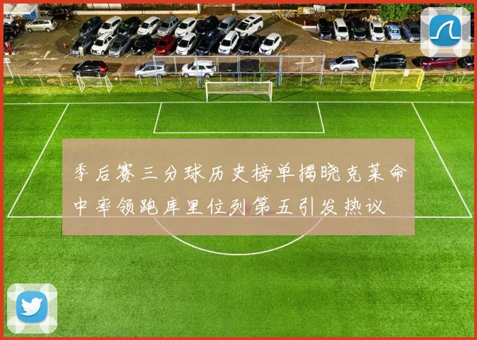 季后赛三分球历史榜单揭晓克莱命中率领跑库里位列第五引发热议