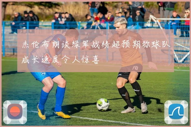 杰伦布朗谈绿军战绩超预期称球队成长速度令人惊喜