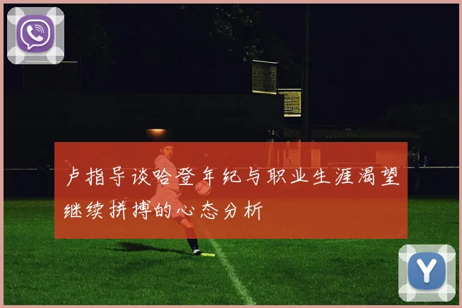 卢指导谈哈登年纪与职业生涯渴望继续拼搏的心态分析