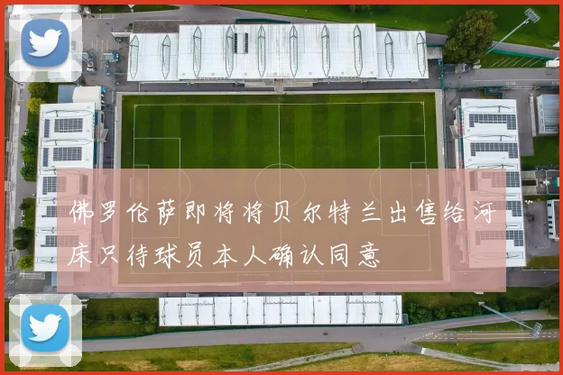 佛罗伦萨即将将贝尔特兰出售给河床只待球员本人确认同意
