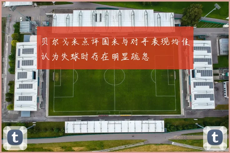 贝尔戈米点评国米与对手表现均佳认为失球时存在明显疏忽