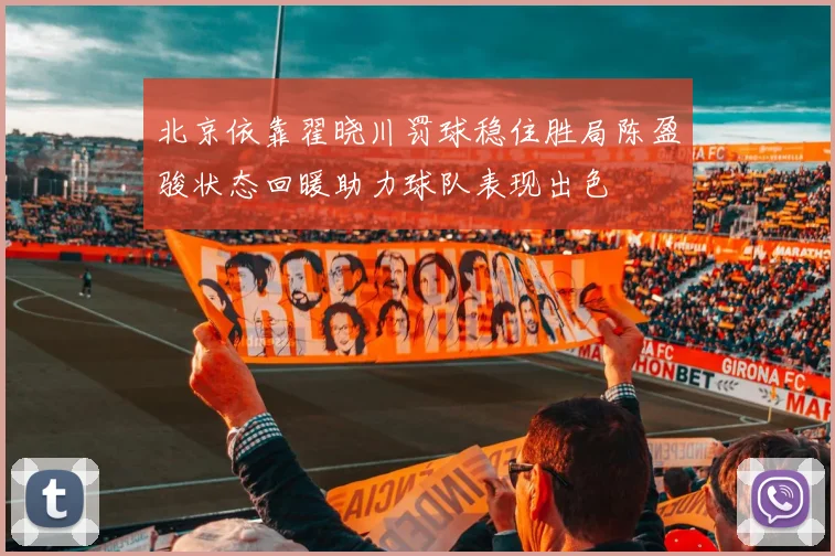 北京依靠翟晓川罚球稳住胜局陈盈骏状态回暖助力球队表现出色