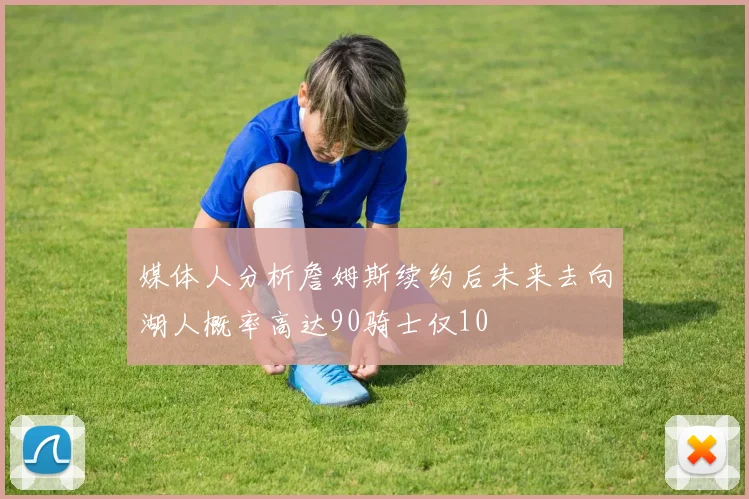媒体人分析詹姆斯续约后未来去向湖人概率高达90骑士仅10