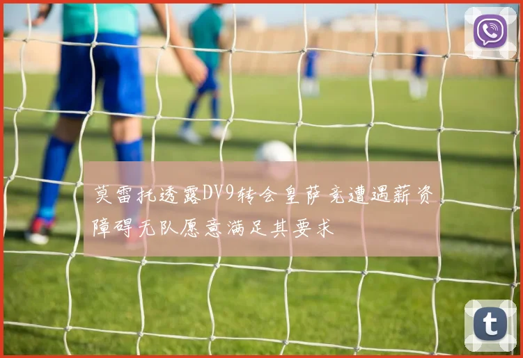 莫雷托透露DV9转会皇萨竞遭遇薪资障碍无队愿意满足其要求